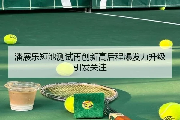 潘展乐短池测试再创新高后程爆发力升级引发关注